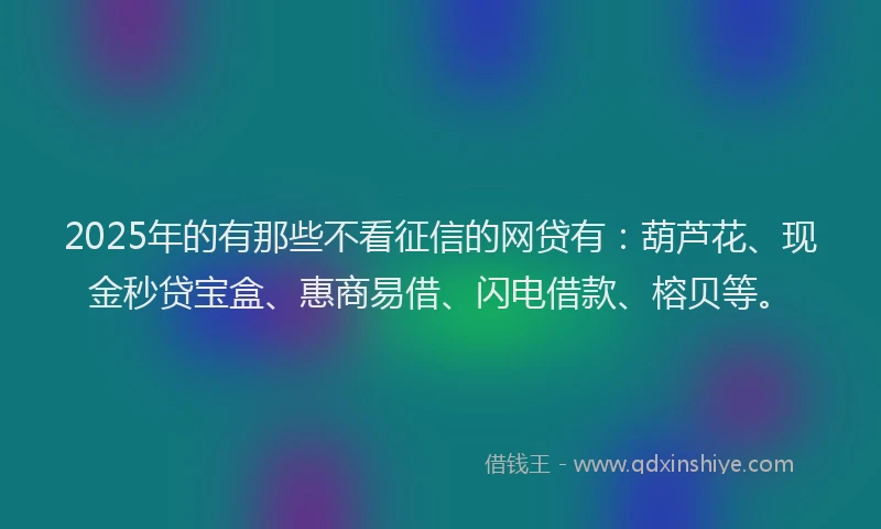 2025年的有那些不看征信的网贷有：葫芦花、现金秒贷宝盒、惠商易借、闪电借款、榕贝等。