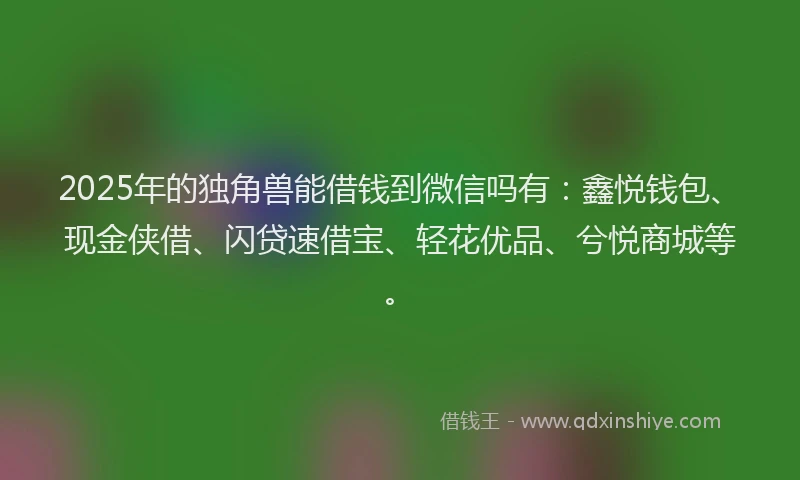 2025年的独角兽能借钱到微信吗有：鑫悦钱包、现金侠借、闪贷速借宝、轻花优品、兮悦商城等。