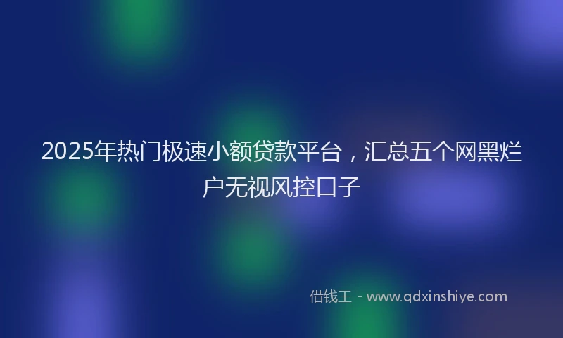 2025年热门极速小额贷款平台，汇总五个网黑烂户无视风控口子