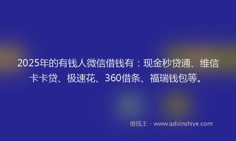 2025年的有钱人微信借钱有：现金秒贷通、维信卡卡贷、极速花、360借条、福瑞钱包等。