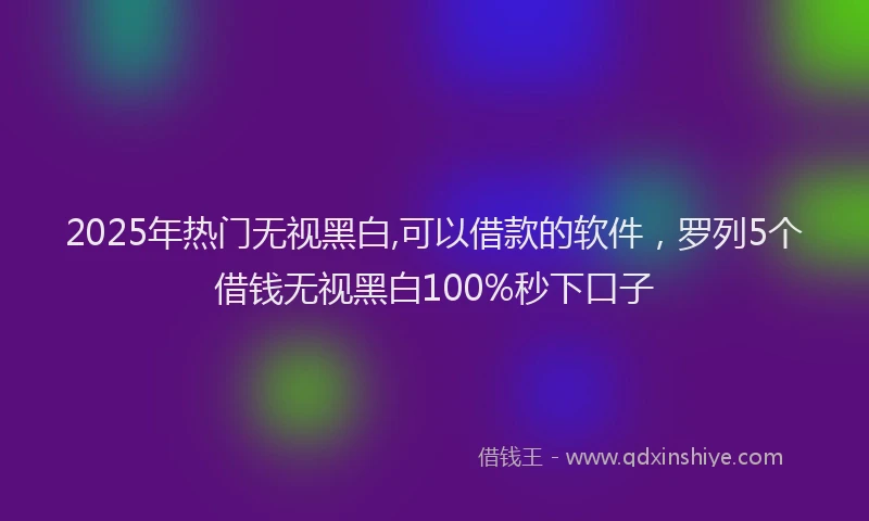 2025年热门无视黑白,可以借款的软件，罗列5个借钱无视黑白100%秒下口子