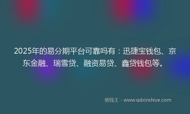 2025年的易分期平台可靠吗有：迅捷宝钱包、京东金融、瑞雪贷、融资易贷、鑫贷钱包等。
