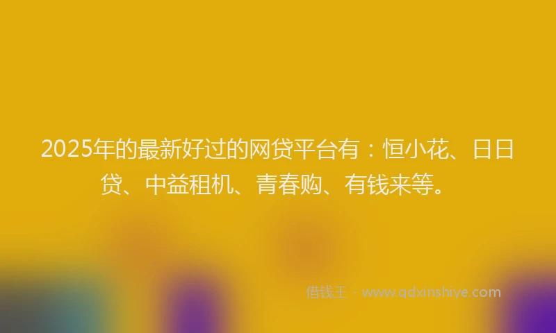 2025年的最新好过的网贷平台有：恒小花、日日贷、中益租机、青春购、有钱来等。