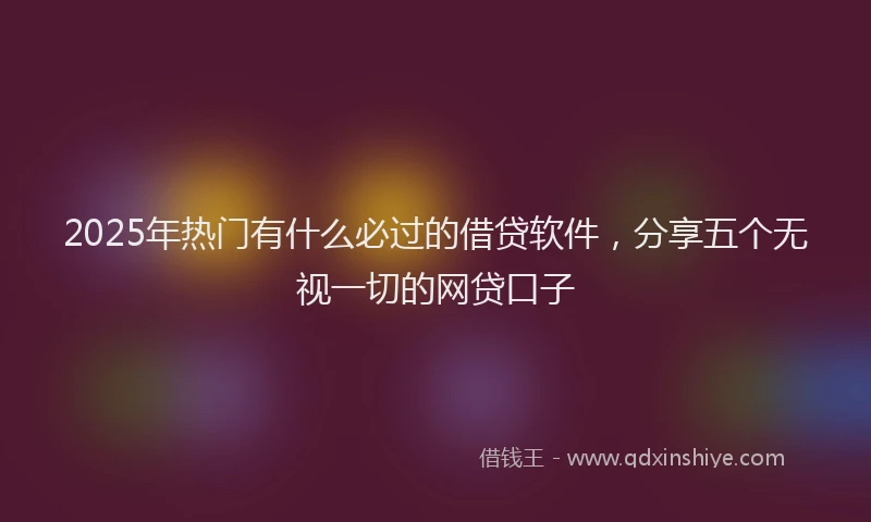2025年热门有什么必过的借贷软件，分享五个无视一切的网贷口子