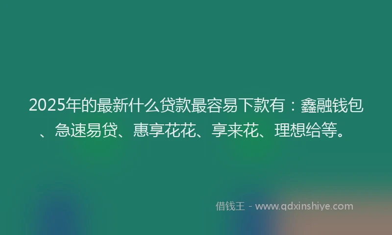 2025年的最新什么贷款最容易下款有：鑫融钱包、急速易贷、惠享花花、享来花、理想给等。