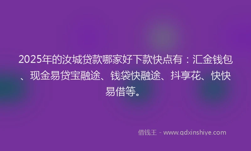 2025年的汝城贷款哪家好下款快点有：汇金钱包、现金易贷宝融途、钱袋快融途、抖享花、快快易借等。