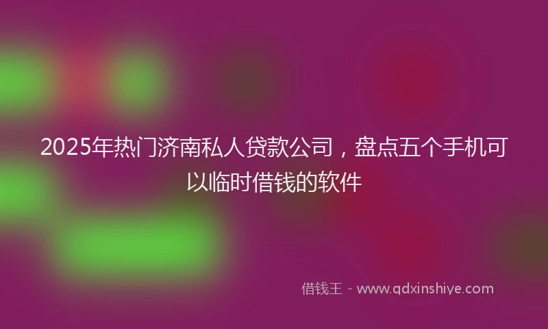 2025年热门济南私人贷款公司，盘点五个手机可以临时借钱的软件