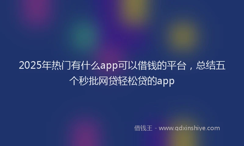 2025年热门有什么app可以借钱的平台，总结五个秒批网贷轻松贷的app