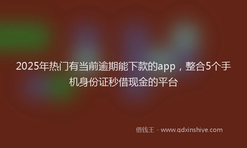 2025年热门有当前逾期能下款的app，整合5个手机身份证秒借现金的平台