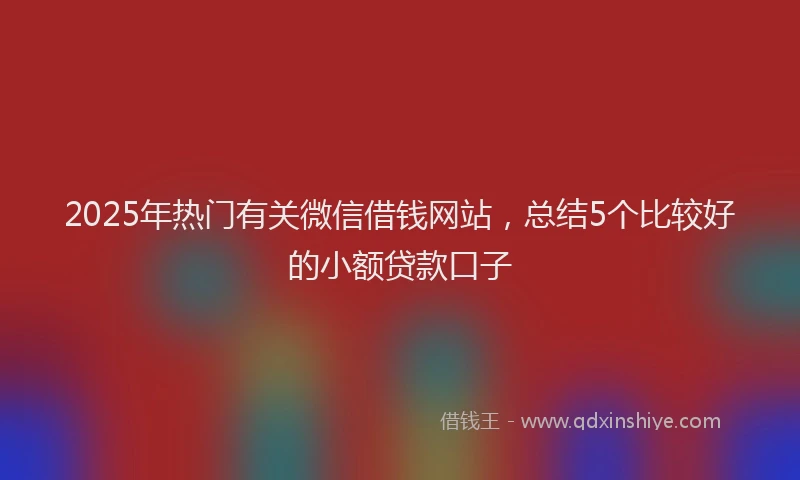 2025年热门有关微信借钱网站，总结5个比较好的小额贷款口子