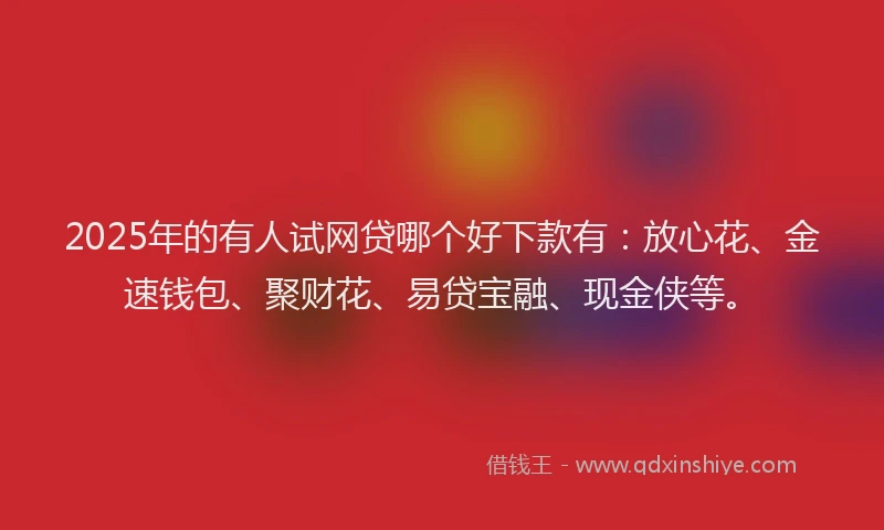 2025年的有人试网贷哪个好下款有：放心花、金速钱包、聚财花、易贷宝融、现金侠等。