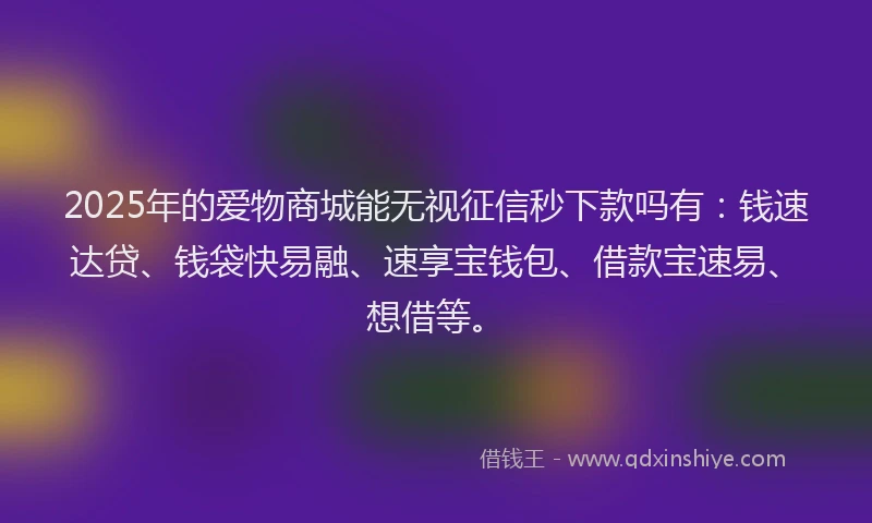 2025年的爱物商城能无视征信秒下款吗有：钱速达贷、钱袋快易融、速享宝钱包、借款宝速易、想借等。