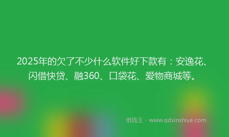 2025年的欠了不少什么软件好下款有：安逸花、闪借快贷、融360、口袋花、爱物商城等。