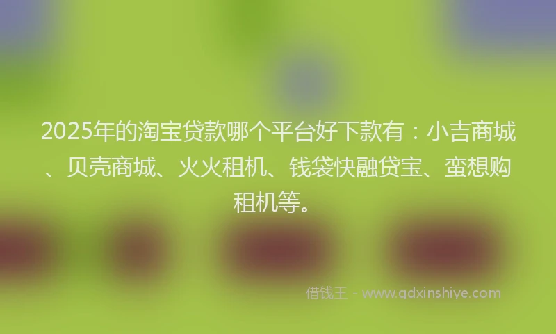 2025年的淘宝贷款哪个平台好下款有：小吉商城、贝壳商城、火火租机、钱袋快融贷宝、蛮想购租机等。