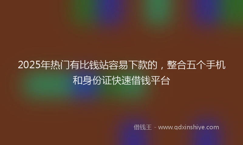 2025年热门有比钱站容易下款的，整合五个手机和身份证快速借钱平台