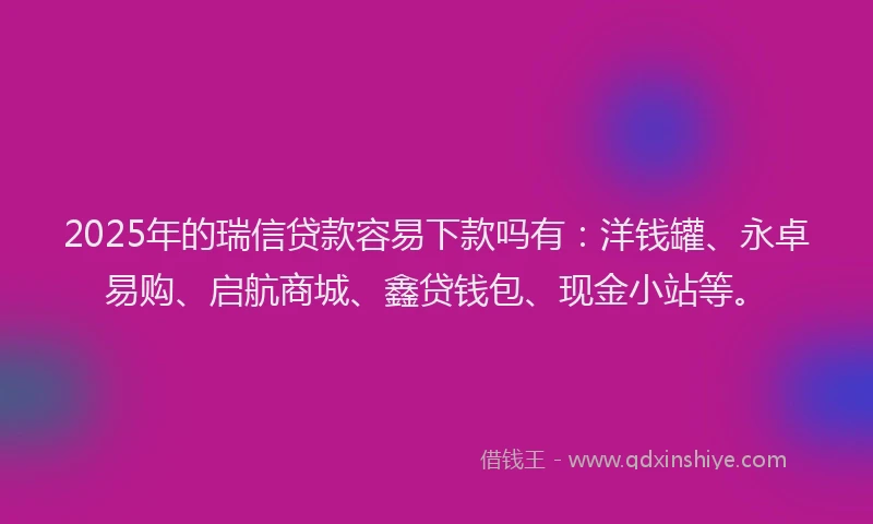 2025年的瑞信贷款容易下款吗有：洋钱罐、永卓易购、启航商城、鑫贷钱包、现金小站等。