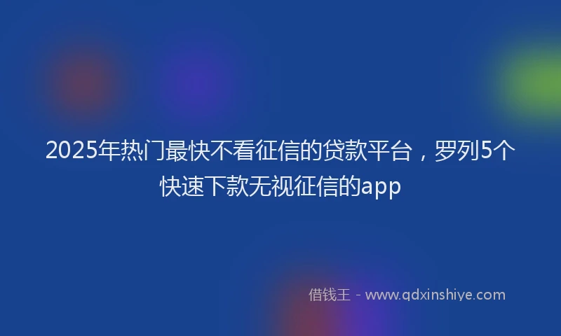 2025年热门最快不看征信的贷款平台，罗列5个快速下款无视征信的app