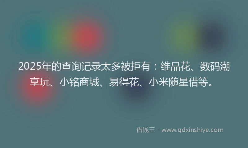 2025年的查询记录太多被拒有：维品花、数码潮享玩、小铭商城、易得花、小米随星借等。