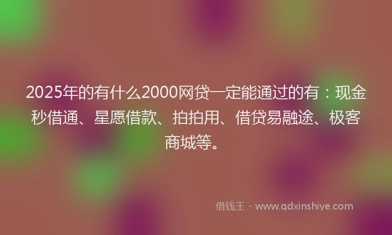 2025年的有什么2000网贷一定能通过的有：现金秒借通、星愿借款、拍拍用、借贷易融途、极客商城等。