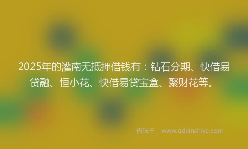 2025年的灌南无抵押借钱有：钻石分期、快借易贷融、恒小花、快借易贷宝盒、聚财花等。