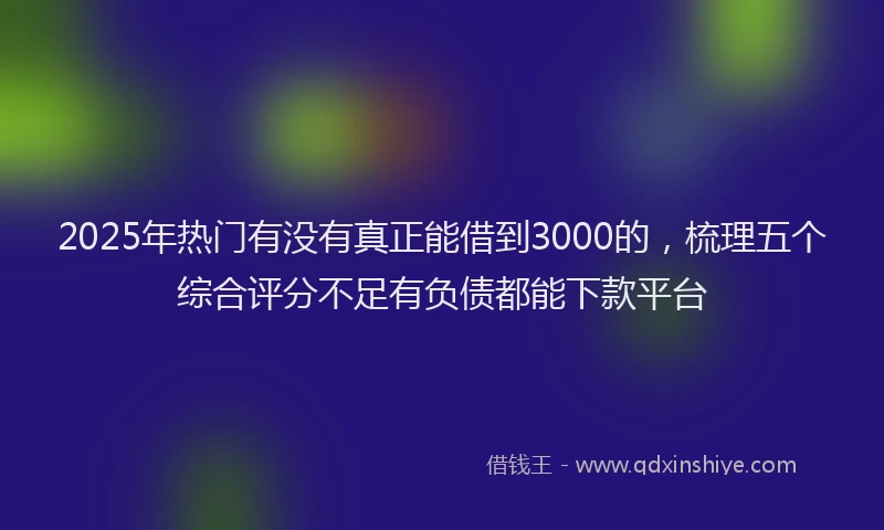 2025年热门有没有真正能借到3000的，梳理五个综合评分不足有负债都能下款平台