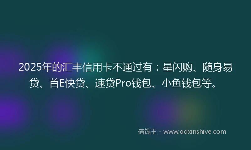2025年的汇丰信用卡不通过有：星闪购、随身易贷、首E快贷、速贷Pro钱包、小鱼钱包等。