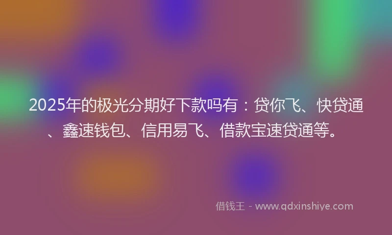 2025年的极光分期好下款吗有：贷你飞、快贷通、鑫速钱包、信用易飞、借款宝速贷通等。