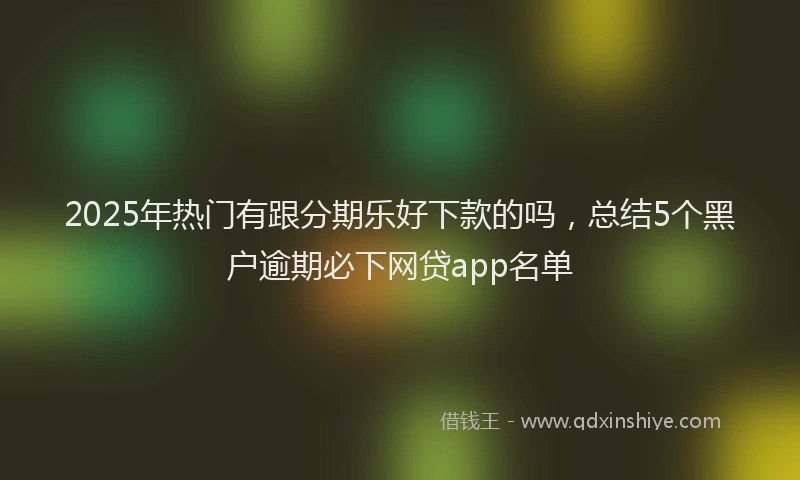 2025年热门有跟分期乐好下款的吗，总结5个黑户逾期必下网贷app名单