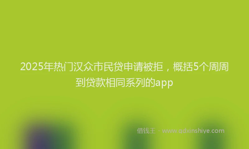 2025年热门汉众市民贷申请被拒，概括5个周周到贷款相同系列的app
