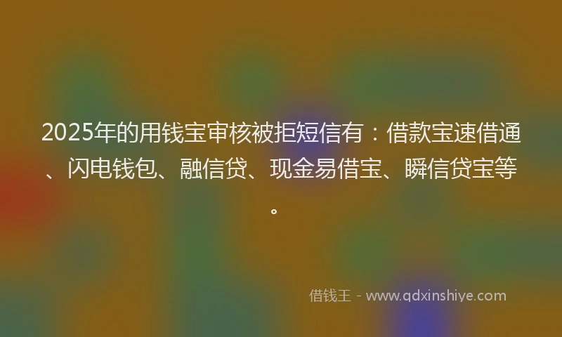 2025年的用钱宝审核被拒短信有：借款宝速借通、闪电钱包、融信贷、现金易借宝、瞬信贷宝等。