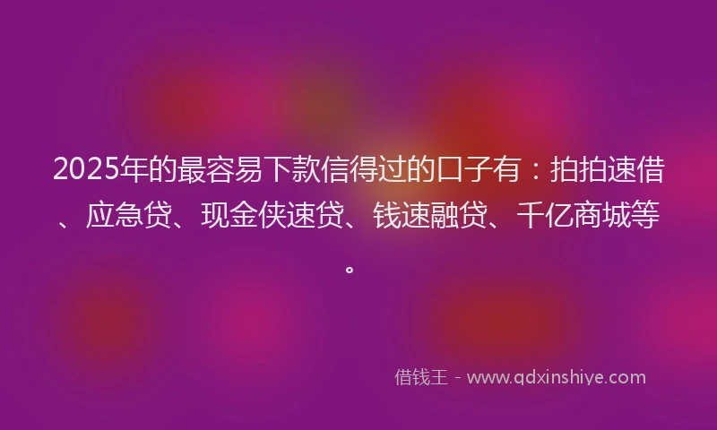 2025年的最容易下款信得过的口子有：拍拍速借、应急贷、现金侠速贷、钱速融贷、千亿商城等。
