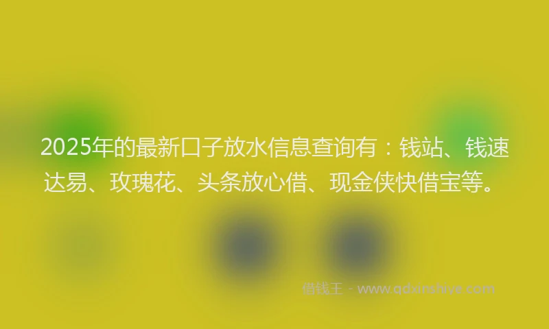 2025年的最新口子放水信息查询有：钱站、钱速达易、玫瑰花、头条放心借、现金侠快借宝等。
