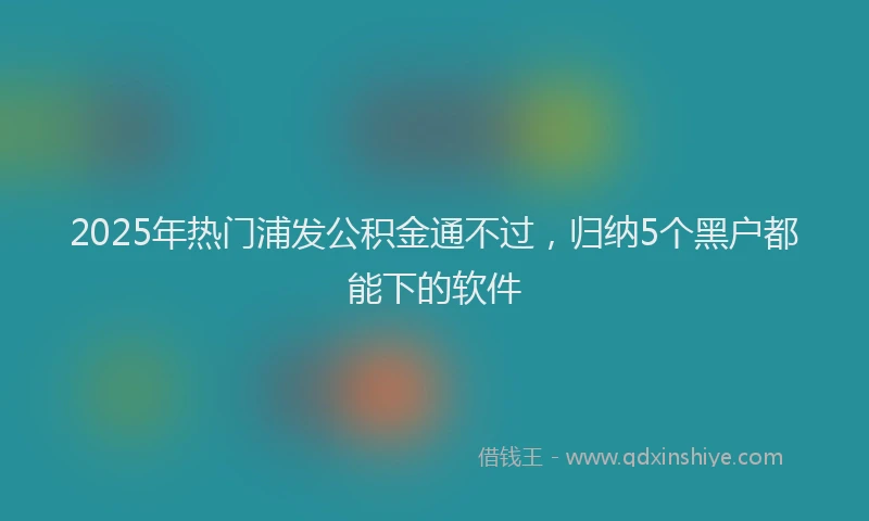 2025年热门浦发公积金通不过，归纳5个黑户都能下的软件