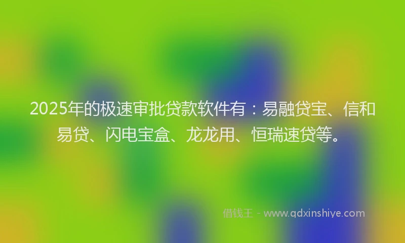 2025年的极速审批贷款软件有：易融贷宝、信和易贷、闪电宝盒、龙龙用、恒瑞速贷等。