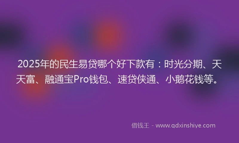 2025年的民生易贷哪个好下款有：时光分期、天天富、融通宝Pro钱包、速贷侠通、小鹅花钱等。