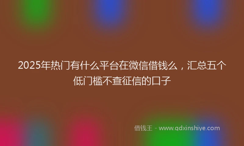 2025年热门有什么平台在微信借钱么，汇总五个低门槛不查征信的口子