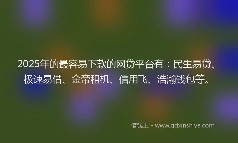 2025年的最容易下款的网贷平台有：民生易贷、极速易借、金帝租机、信用飞、浩瀚钱包等。