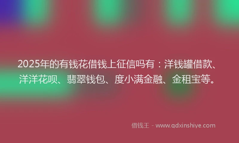 2025年的有钱花借钱上征信吗有：洋钱罐借款、洋洋花呗、翡翠钱包、度小满金融、金租宝等。