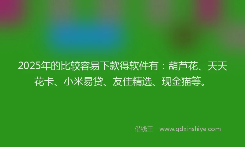 2025年的比较容易下款得软件有：葫芦花、天天花卡、小米易贷、友佳精选、现金猫等。