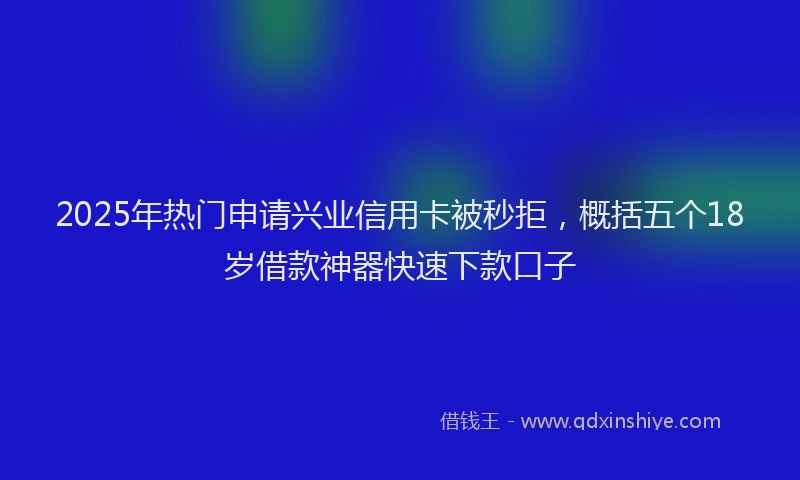 2025年热门申请兴业信用卡被秒拒，概括五个18岁借款神器快速下款口子