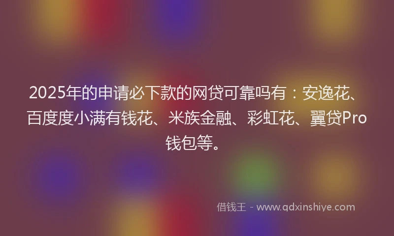 2025年的申请必下款的网贷可靠吗有：安逸花、百度度小满有钱花、米族金融、彩虹花、翼贷Pro钱包等。