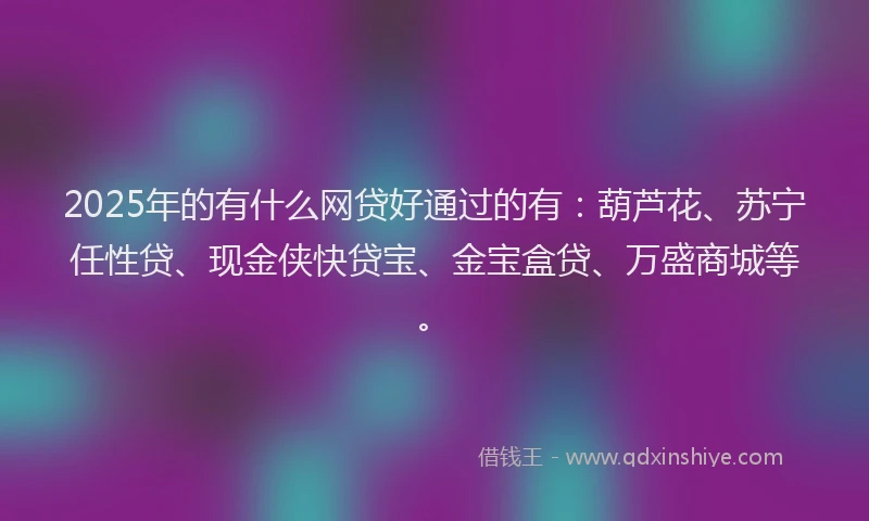 2025年的有什么网贷好通过的有：葫芦花、苏宁任性贷、现金侠快贷宝、金宝盒贷、万盛商城等。