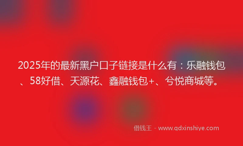 2025年的最新黑户口子链接是什么有：乐融钱包、58好借、天源花、鑫融钱包+、兮悦商城等。