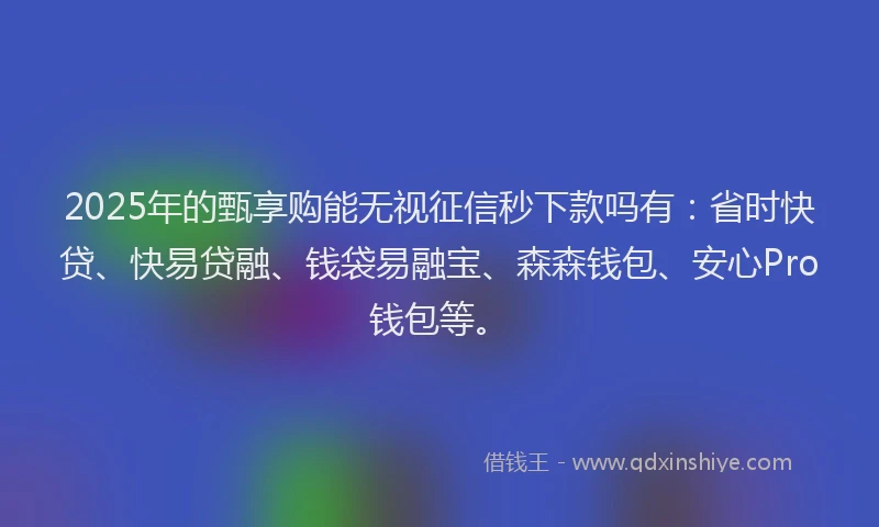2025年的甄享购能无视征信秒下款吗有：省时快贷、快易贷融、钱袋易融宝、森森钱包、安心Pro钱包等。