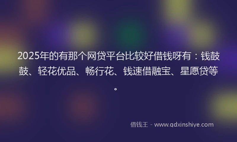 2025年的有那个网贷平台比较好借钱呀有：钱鼓鼓、轻花优品、畅行花、钱速借融宝、星愿贷等。