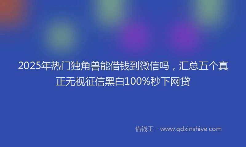 2025年热门独角兽能借钱到微信吗，汇总五个真正无视征信黑白100%秒下网贷