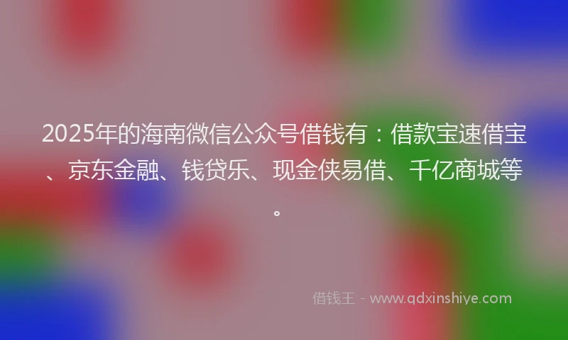 2025年的海南微信公众号借钱有：借款宝速借宝、京东金融、钱贷乐、现金侠易借、千亿商城等。