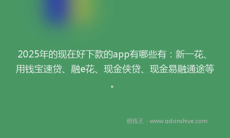 2025年的现在好下款的app有哪些有：新一花、用钱宝速贷、融e花、现金侠贷、现金易融通途等。