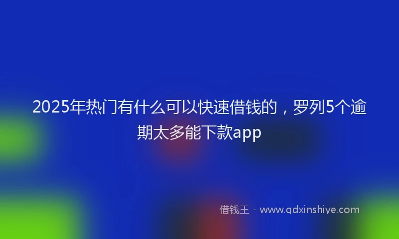 2025年热门有什么可以快速借钱的，罗列5个逾期太多能下款app