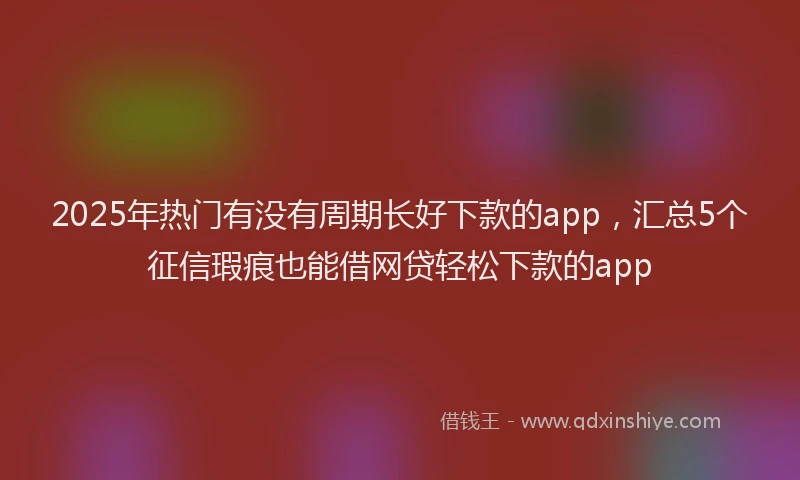 2025年热门有没有周期长好下款的app，汇总5个征信瑕疵也能借网贷轻松下款的app